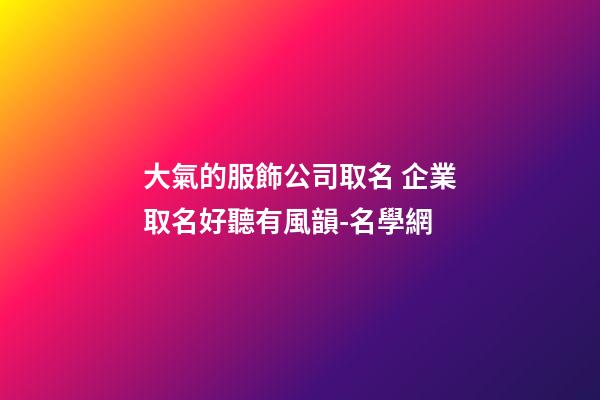 大氣的服飾公司取名 企業取名好聽有風韻-名學網-第1張-公司起名-玄機派